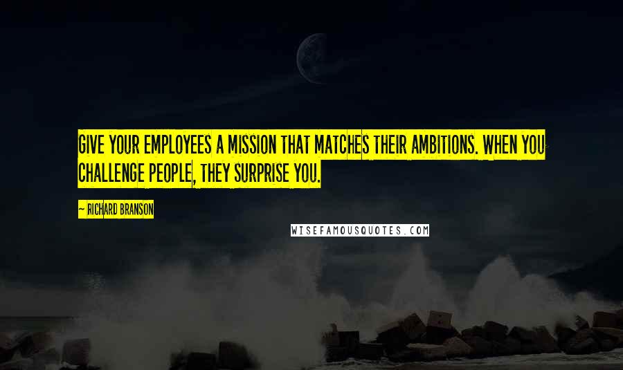 Richard Branson Quotes: Give your employees a mission that matches their ambitions. When you challenge people, they surprise you.