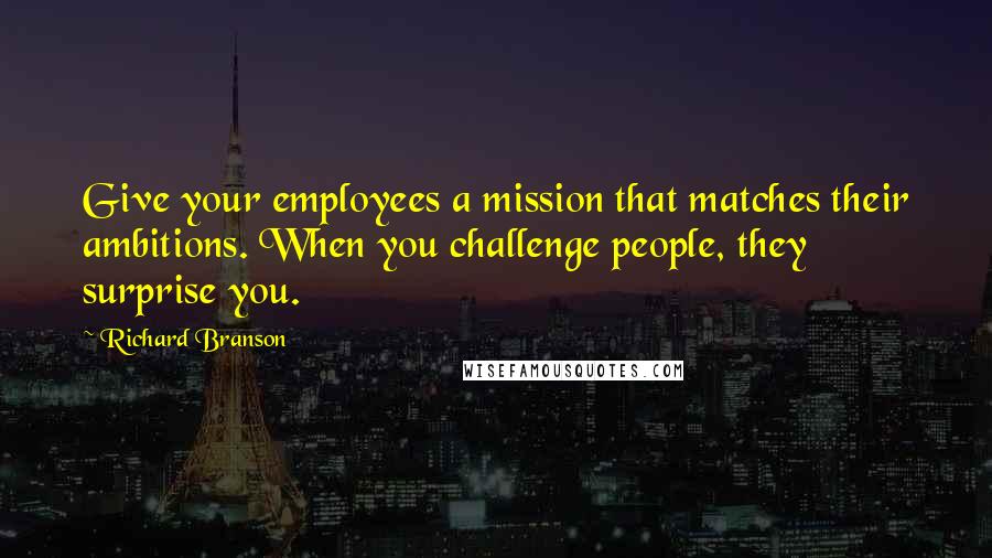 Richard Branson Quotes: Give your employees a mission that matches their ambitions. When you challenge people, they surprise you.