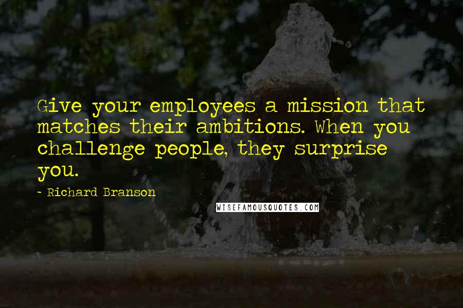 Richard Branson Quotes: Give your employees a mission that matches their ambitions. When you challenge people, they surprise you.