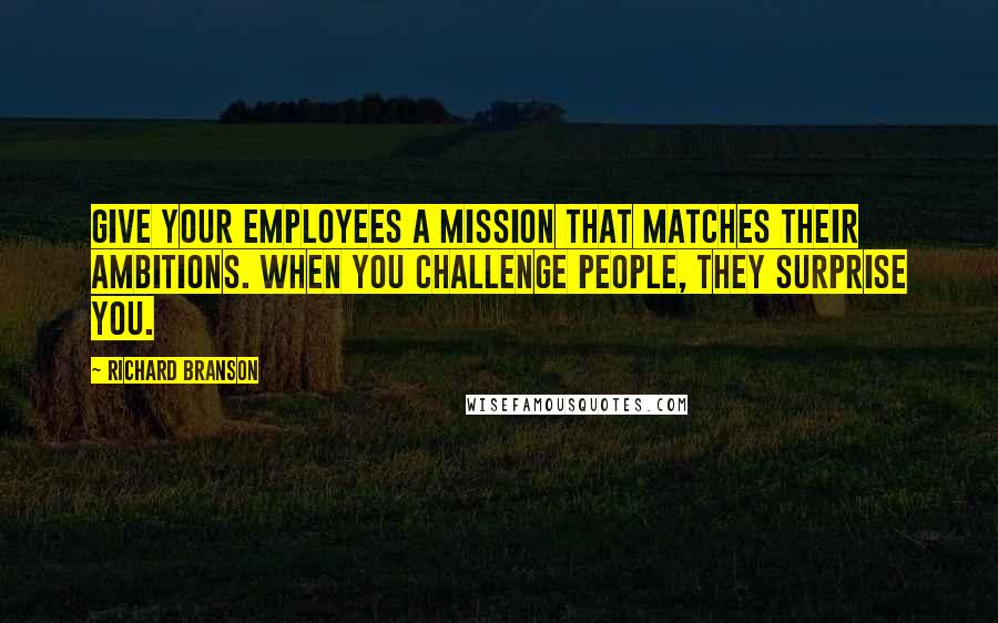 Richard Branson Quotes: Give your employees a mission that matches their ambitions. When you challenge people, they surprise you.