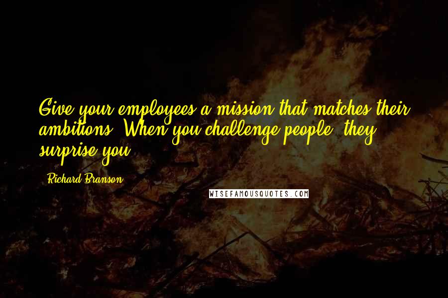 Richard Branson Quotes: Give your employees a mission that matches their ambitions. When you challenge people, they surprise you.