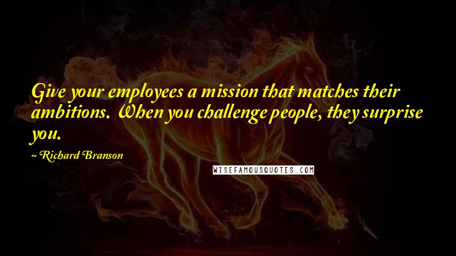 Richard Branson Quotes: Give your employees a mission that matches their ambitions. When you challenge people, they surprise you.