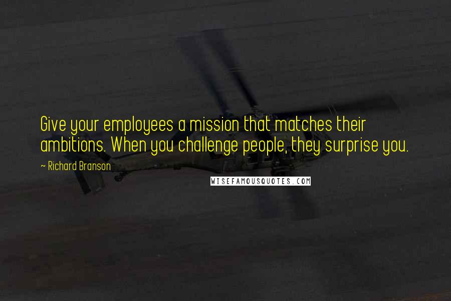 Richard Branson Quotes: Give your employees a mission that matches their ambitions. When you challenge people, they surprise you.