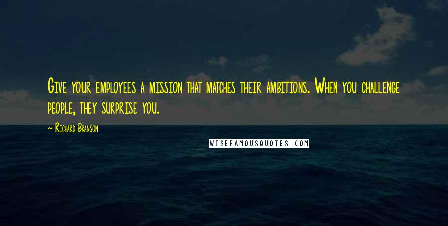 Richard Branson Quotes: Give your employees a mission that matches their ambitions. When you challenge people, they surprise you.