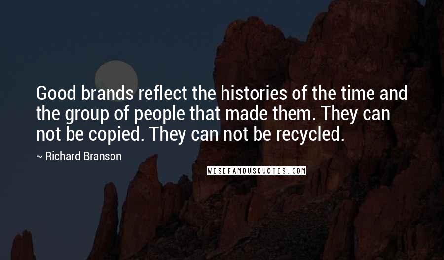 Richard Branson Quotes: Good brands reflect the histories of the time and the group of people that made them. They can not be copied. They can not be recycled.