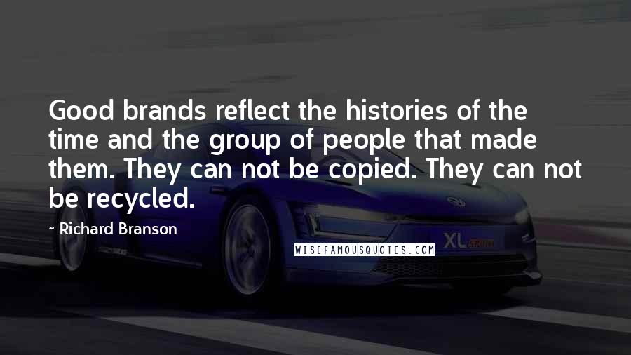 Richard Branson Quotes: Good brands reflect the histories of the time and the group of people that made them. They can not be copied. They can not be recycled.