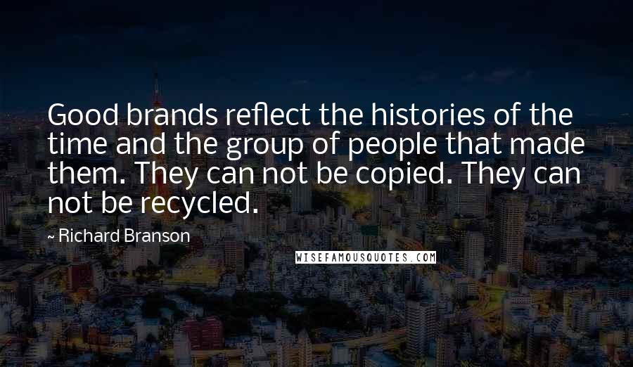 Richard Branson Quotes: Good brands reflect the histories of the time and the group of people that made them. They can not be copied. They can not be recycled.