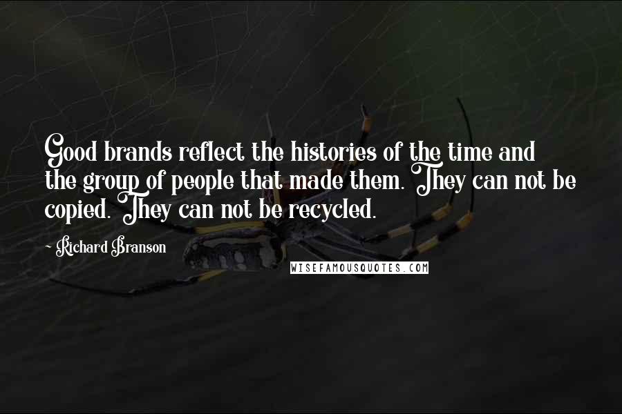 Richard Branson Quotes: Good brands reflect the histories of the time and the group of people that made them. They can not be copied. They can not be recycled.