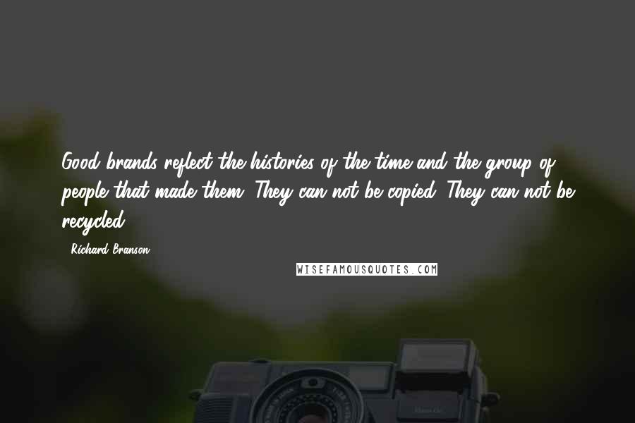 Richard Branson Quotes: Good brands reflect the histories of the time and the group of people that made them. They can not be copied. They can not be recycled.