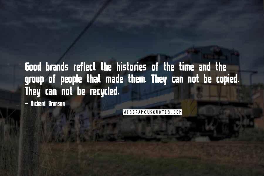 Richard Branson Quotes: Good brands reflect the histories of the time and the group of people that made them. They can not be copied. They can not be recycled.