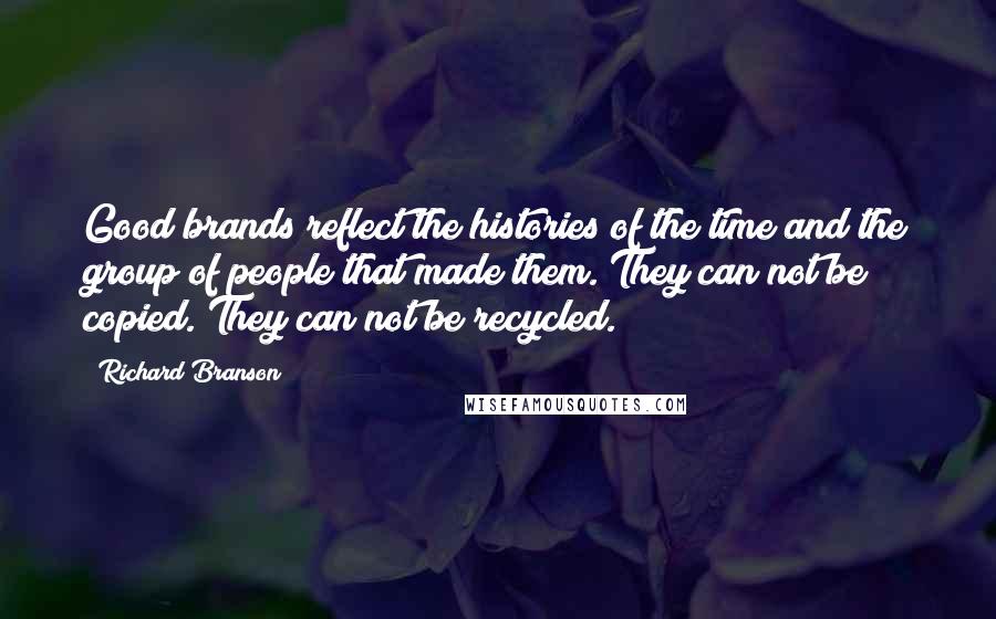 Richard Branson Quotes: Good brands reflect the histories of the time and the group of people that made them. They can not be copied. They can not be recycled.