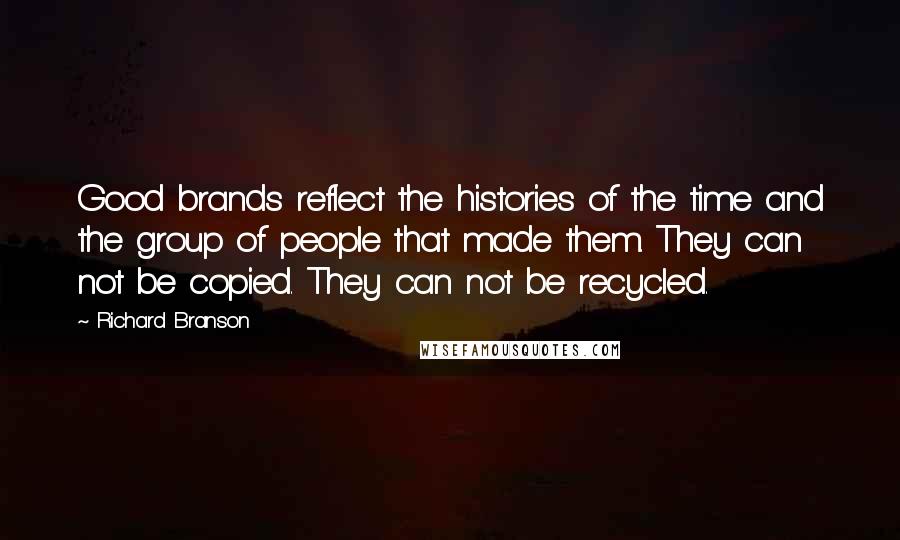 Richard Branson Quotes: Good brands reflect the histories of the time and the group of people that made them. They can not be copied. They can not be recycled.