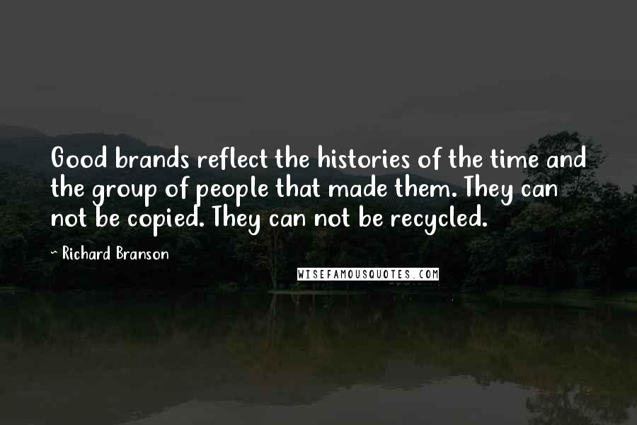 Richard Branson Quotes: Good brands reflect the histories of the time and the group of people that made them. They can not be copied. They can not be recycled.