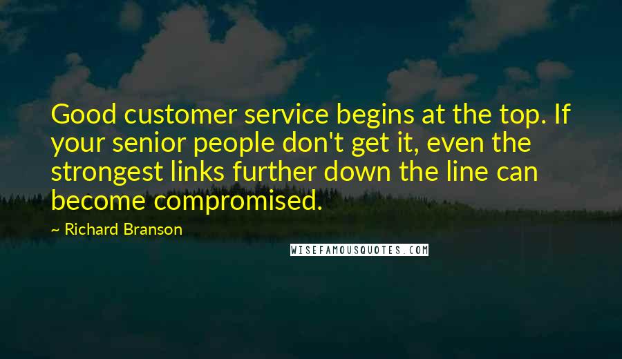 Richard Branson Quotes: Good customer service begins at the top. If your senior people don't get it, even the strongest links further down the line can become compromised.