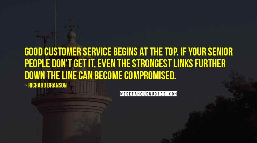 Richard Branson Quotes: Good customer service begins at the top. If your senior people don't get it, even the strongest links further down the line can become compromised.