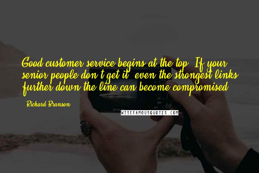 Richard Branson Quotes: Good customer service begins at the top. If your senior people don't get it, even the strongest links further down the line can become compromised.