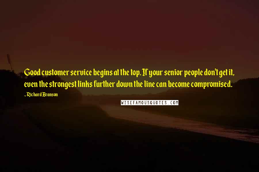Richard Branson Quotes: Good customer service begins at the top. If your senior people don't get it, even the strongest links further down the line can become compromised.
