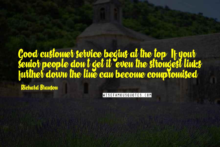 Richard Branson Quotes: Good customer service begins at the top. If your senior people don't get it, even the strongest links further down the line can become compromised.