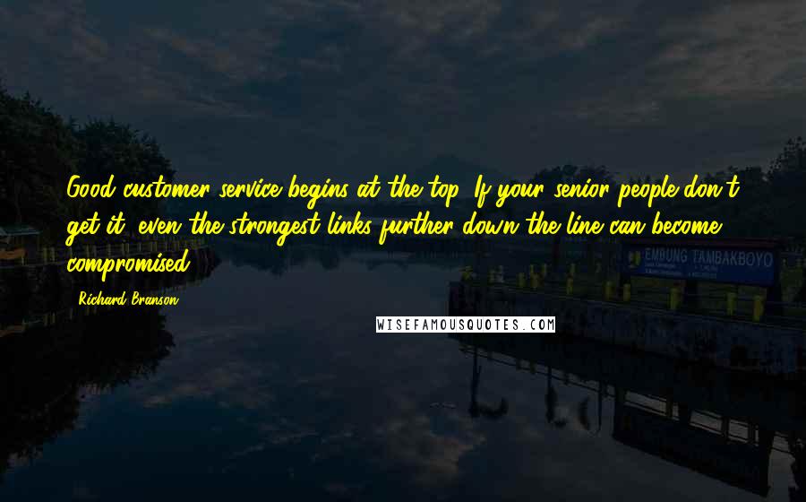 Richard Branson Quotes: Good customer service begins at the top. If your senior people don't get it, even the strongest links further down the line can become compromised.