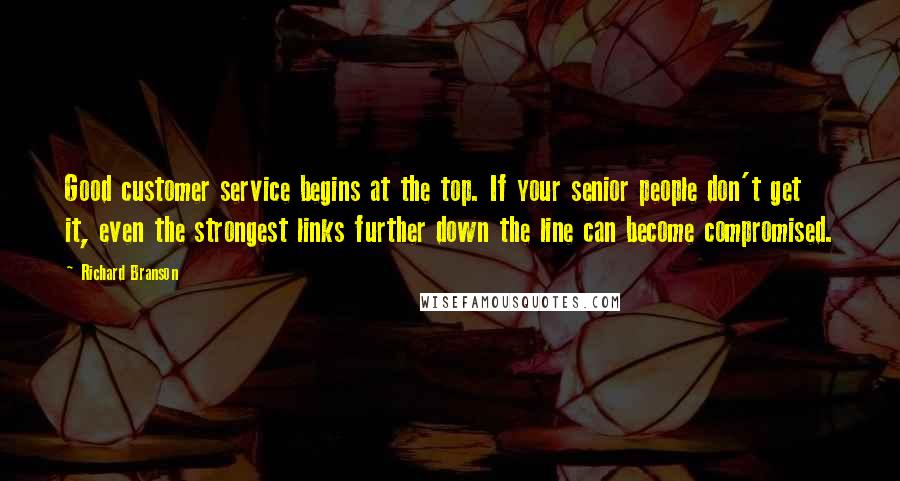 Richard Branson Quotes: Good customer service begins at the top. If your senior people don't get it, even the strongest links further down the line can become compromised.