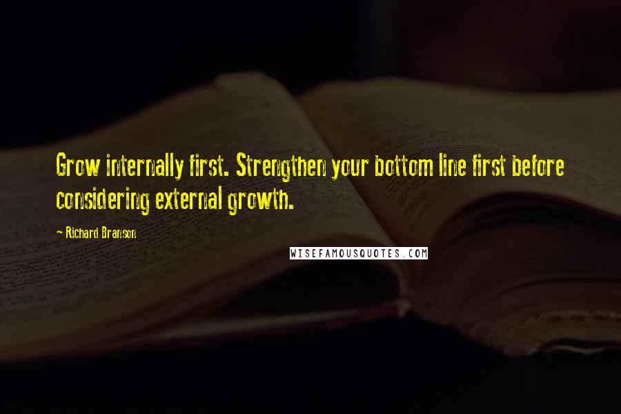 Richard Branson Quotes: Grow internally first. Strengthen your bottom line first before considering external growth.