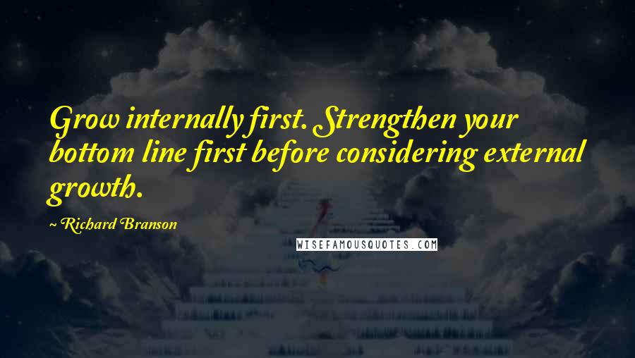 Richard Branson Quotes: Grow internally first. Strengthen your bottom line first before considering external growth.