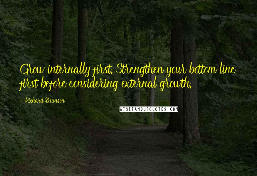 Richard Branson Quotes: Grow internally first. Strengthen your bottom line first before considering external growth.