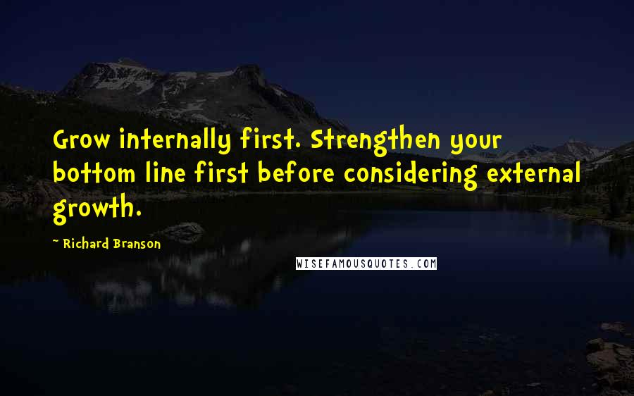 Richard Branson Quotes: Grow internally first. Strengthen your bottom line first before considering external growth.