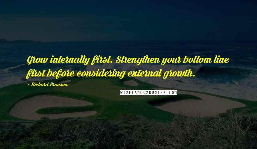 Richard Branson Quotes: Grow internally first. Strengthen your bottom line first before considering external growth.