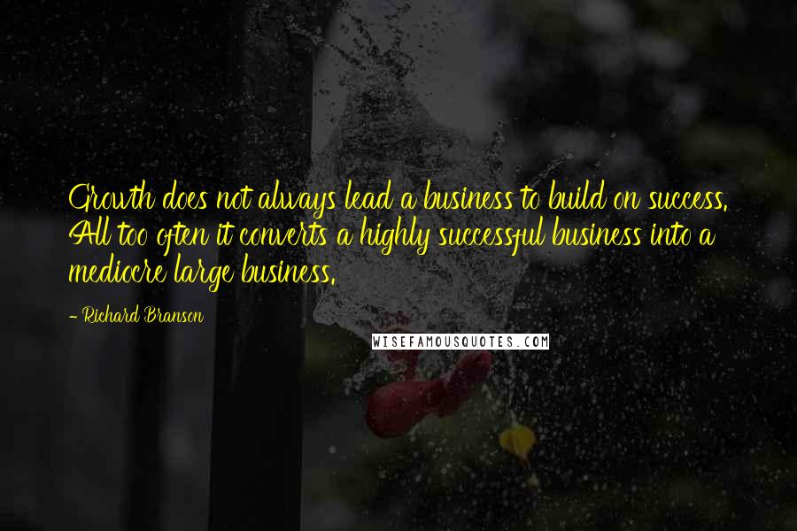 Richard Branson Quotes: Growth does not always lead a business to build on success. All too often it converts a highly successful business into a mediocre large business.