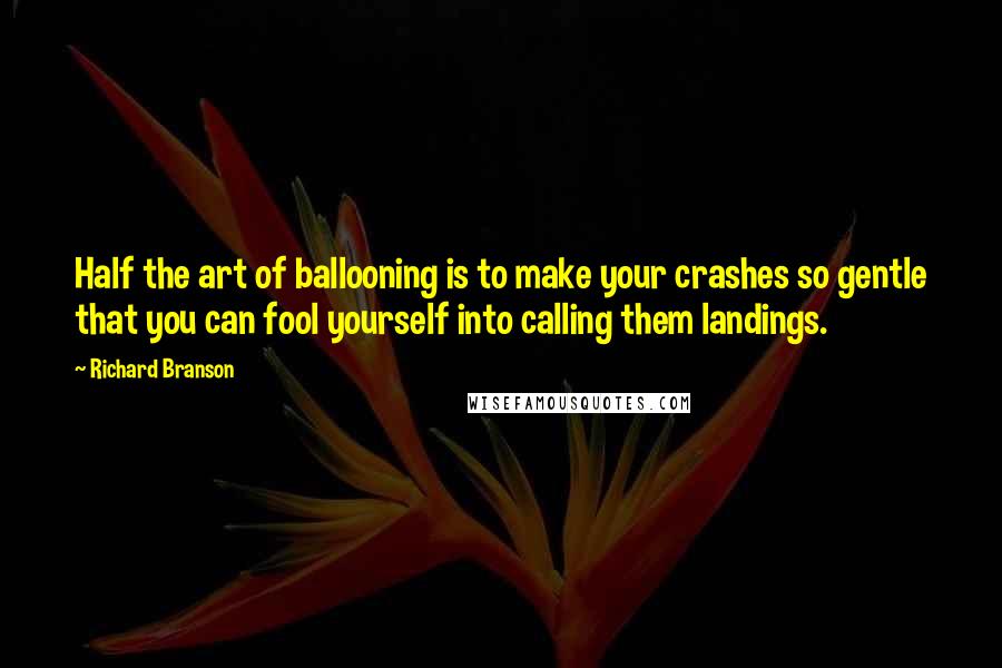 Richard Branson Quotes: Half the art of ballooning is to make your crashes so gentle that you can fool yourself into calling them landings.