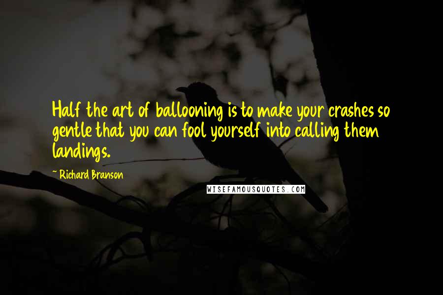 Richard Branson Quotes: Half the art of ballooning is to make your crashes so gentle that you can fool yourself into calling them landings.