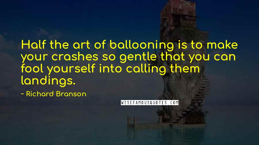 Richard Branson Quotes: Half the art of ballooning is to make your crashes so gentle that you can fool yourself into calling them landings.