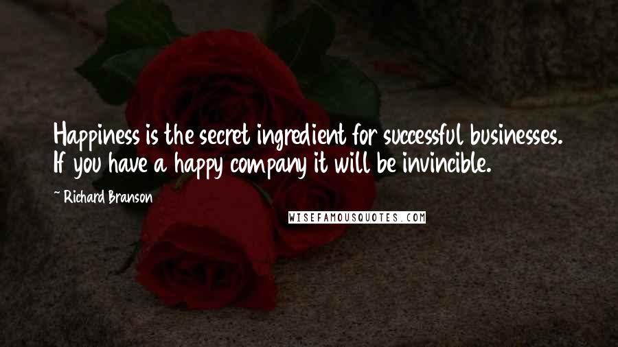 Richard Branson Quotes: Happiness is the secret ingredient for successful businesses. If you have a happy company it will be invincible.