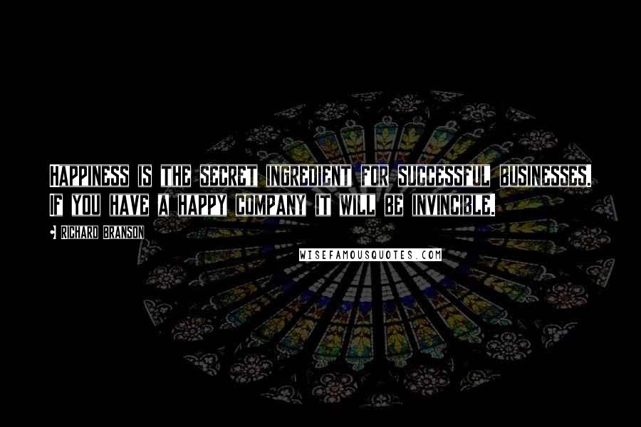 Richard Branson Quotes: Happiness is the secret ingredient for successful businesses. If you have a happy company it will be invincible.