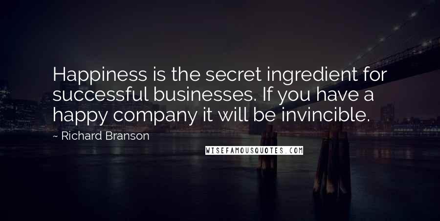 Richard Branson Quotes: Happiness is the secret ingredient for successful businesses. If you have a happy company it will be invincible.