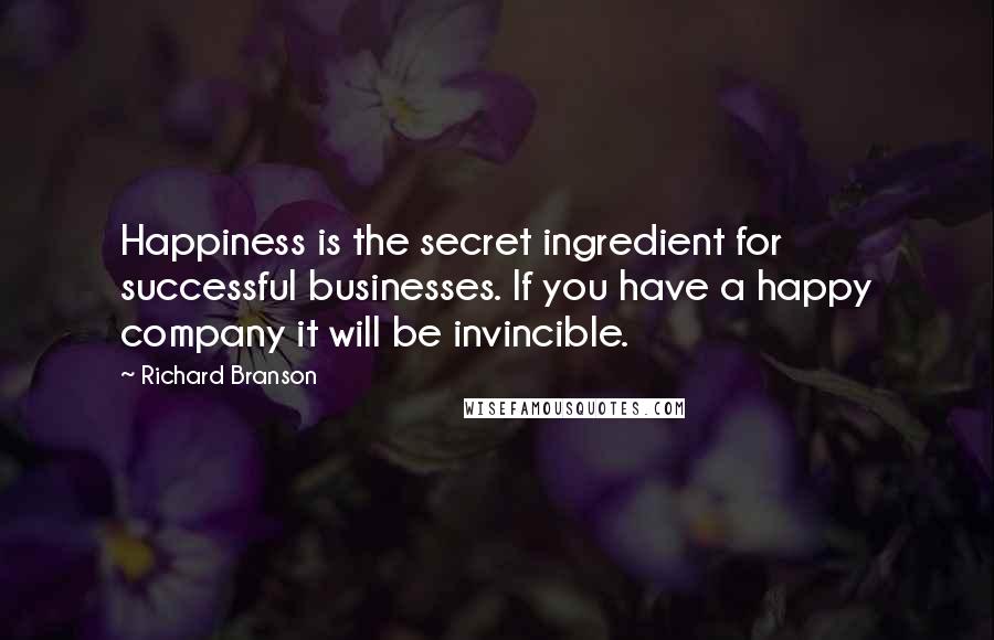 Richard Branson Quotes: Happiness is the secret ingredient for successful businesses. If you have a happy company it will be invincible.