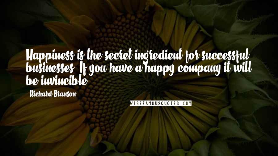 Richard Branson Quotes: Happiness is the secret ingredient for successful businesses. If you have a happy company it will be invincible.