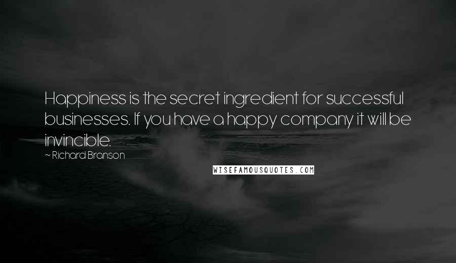 Richard Branson Quotes: Happiness is the secret ingredient for successful businesses. If you have a happy company it will be invincible.
