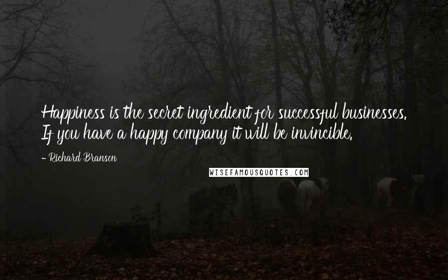 Richard Branson Quotes: Happiness is the secret ingredient for successful businesses. If you have a happy company it will be invincible.