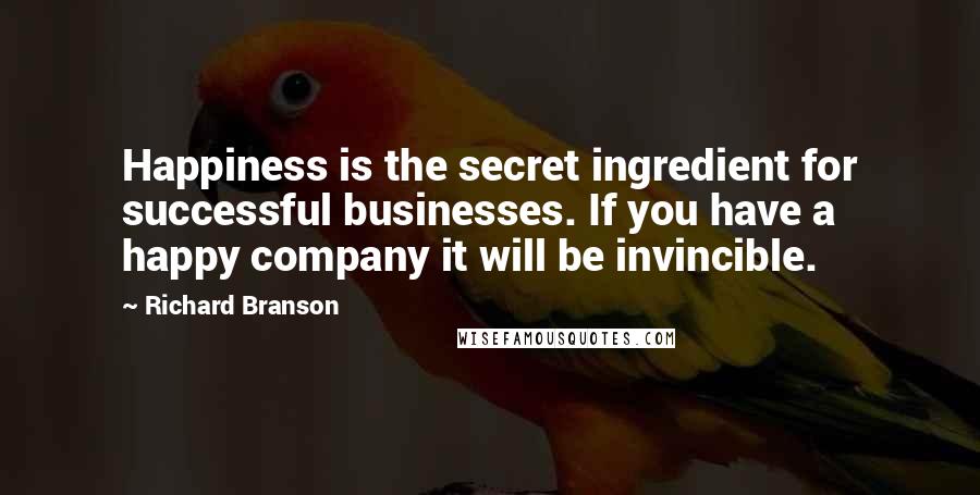 Richard Branson Quotes: Happiness is the secret ingredient for successful businesses. If you have a happy company it will be invincible.