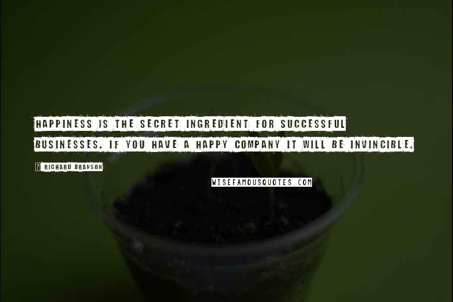 Richard Branson Quotes: Happiness is the secret ingredient for successful businesses. If you have a happy company it will be invincible.