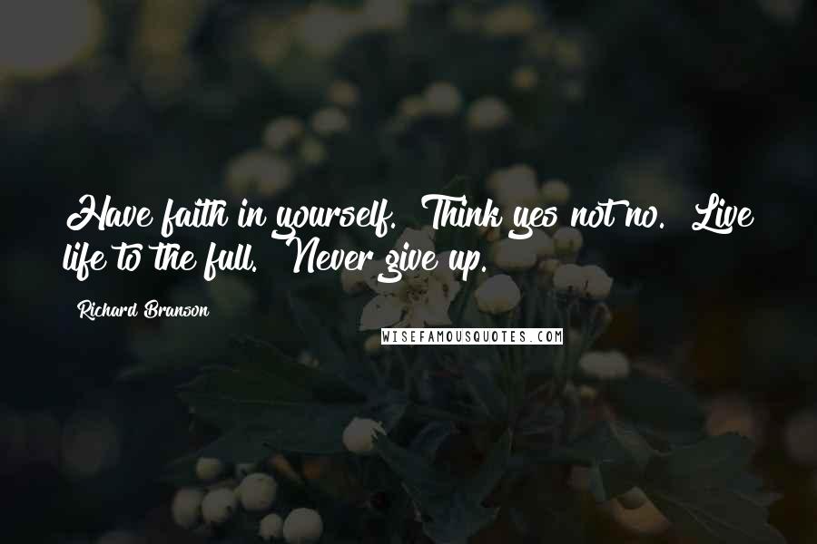 Richard Branson Quotes: Have faith in yourself. Think yes not no. Live life to the full. Never give up.