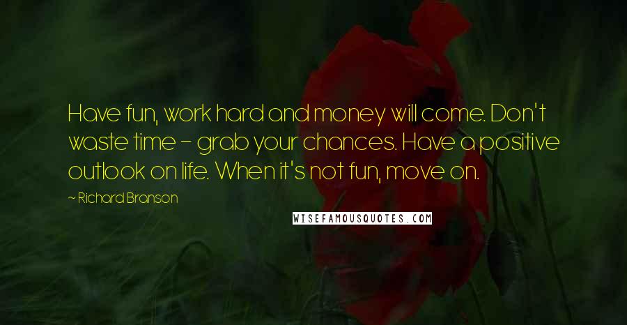 Richard Branson Quotes: Have fun, work hard and money will come. Don't waste time - grab your chances. Have a positive outlook on life. When it's not fun, move on.