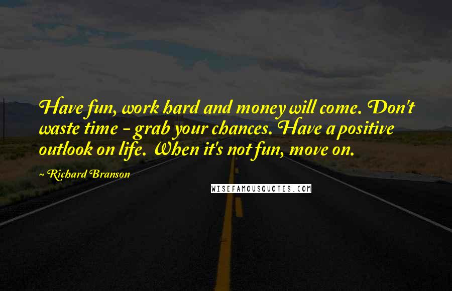 Richard Branson Quotes: Have fun, work hard and money will come. Don't waste time - grab your chances. Have a positive outlook on life. When it's not fun, move on.