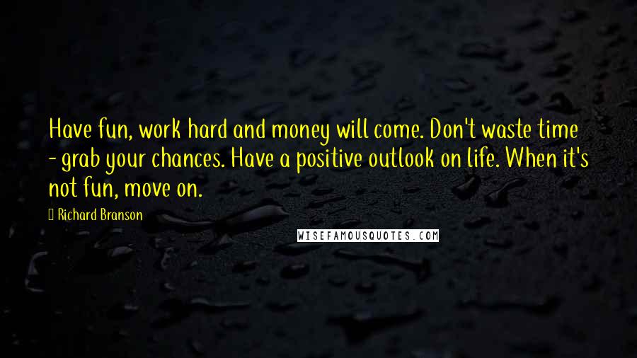 Richard Branson Quotes: Have fun, work hard and money will come. Don't waste time - grab your chances. Have a positive outlook on life. When it's not fun, move on.