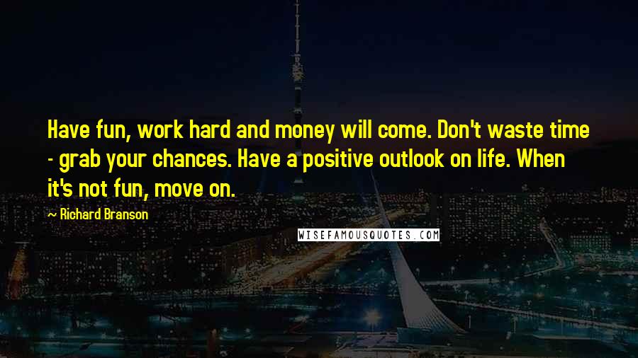 Richard Branson Quotes: Have fun, work hard and money will come. Don't waste time - grab your chances. Have a positive outlook on life. When it's not fun, move on.