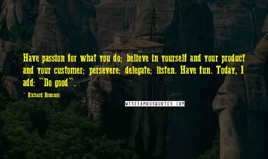 Richard Branson Quotes: Have passion for what you do; believe in yourself and your product and your customer; persevere; delegate; listen. Have fun. Today, I add: "Do good".