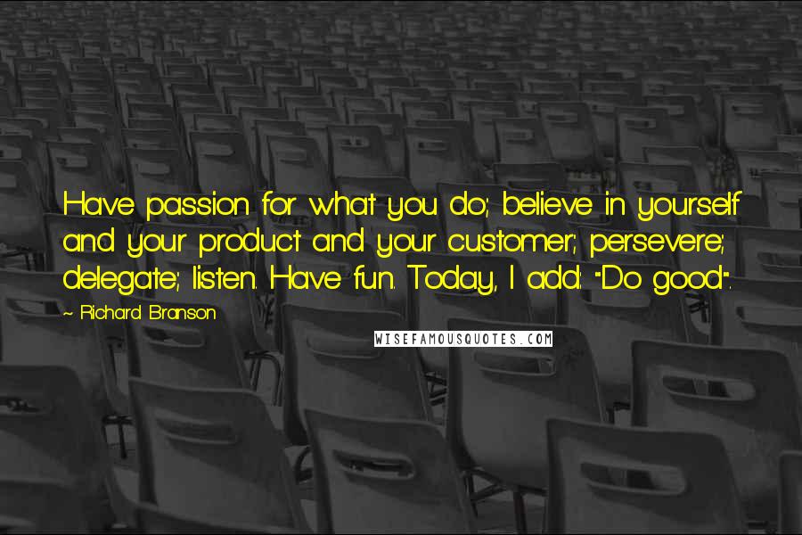 Richard Branson Quotes: Have passion for what you do; believe in yourself and your product and your customer; persevere; delegate; listen. Have fun. Today, I add: "Do good".