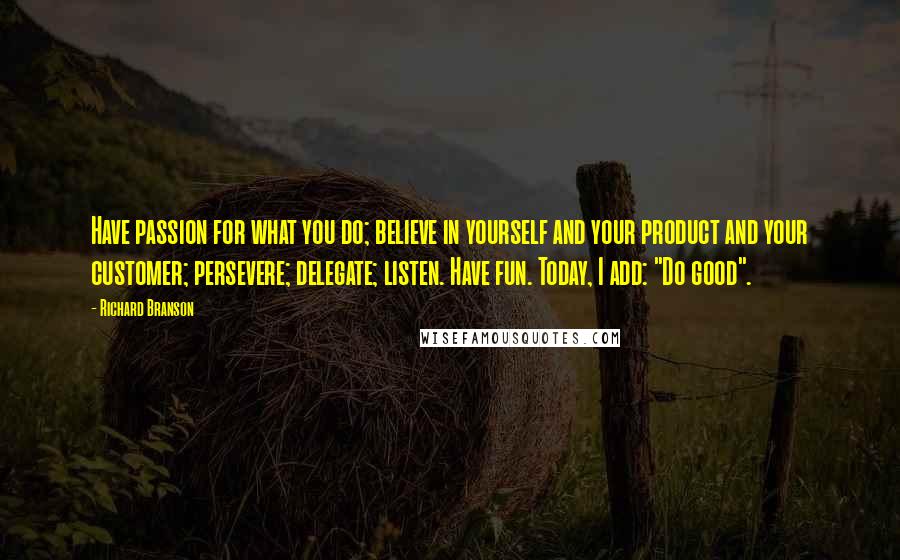 Richard Branson Quotes: Have passion for what you do; believe in yourself and your product and your customer; persevere; delegate; listen. Have fun. Today, I add: "Do good".